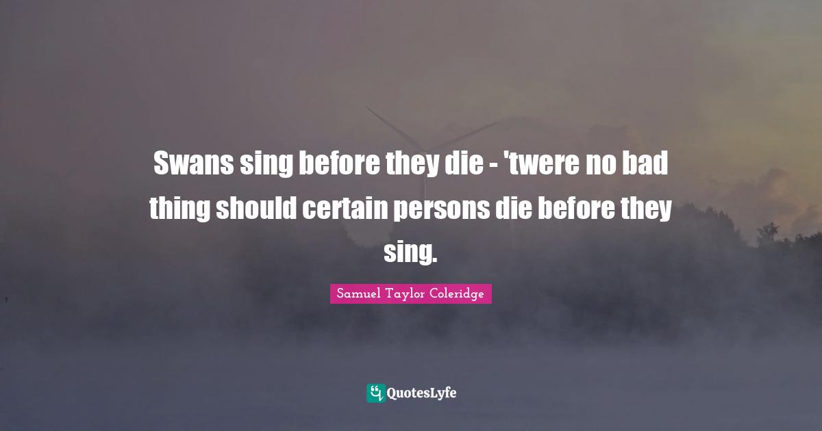 Swans sing before they die - 'twere no bad thing should certain persons die before they sing.