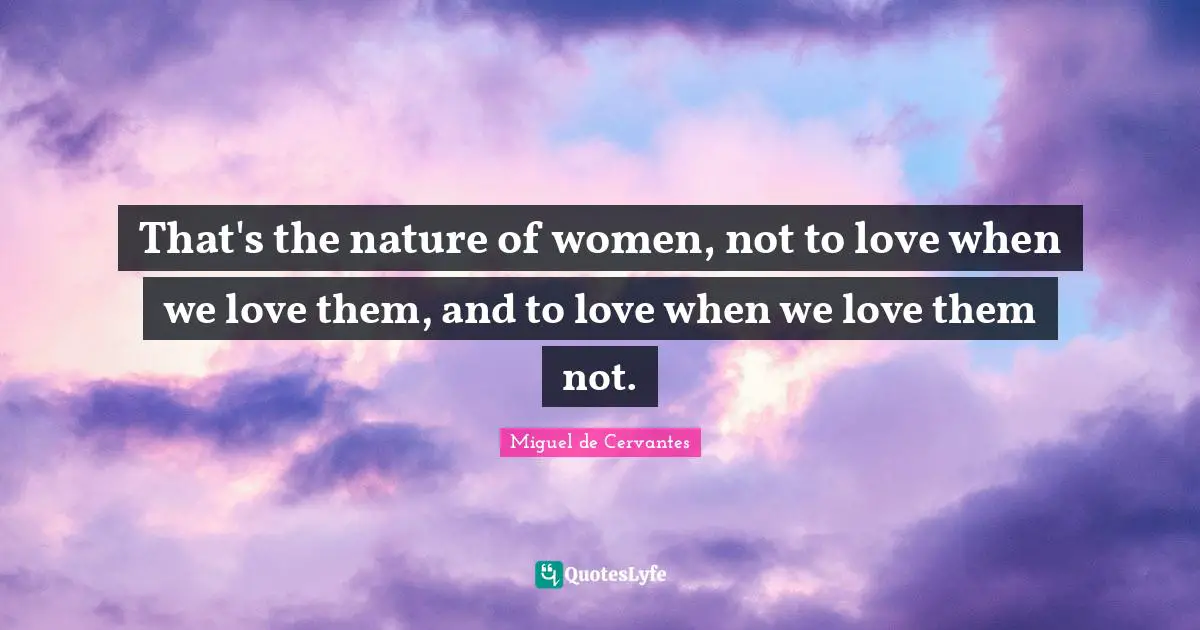 That's the nature of women, not to love when we love them, and to love when we love them not.