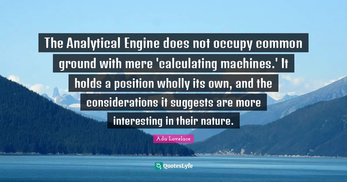 Ada Lovelace Quotes: "The Analytical Engine does not occupy common ground with mere 'calculating machines.' It holds a position wholly its own, and the considerations it suggests are more interesting in their nature."