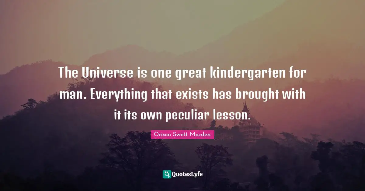 Orison Swett Marden Quotes: "The Universe is one great kindergarten for man. Everything that exists has brought with it its own peculiar lesson."