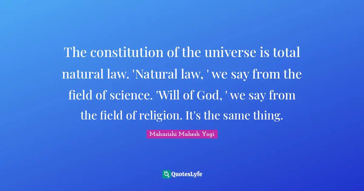 The constitution of the universe is total natural law. 'Natural law, ' we say from the field of science. 'Will of God, ' we say from the field of religion. It's the same thing.