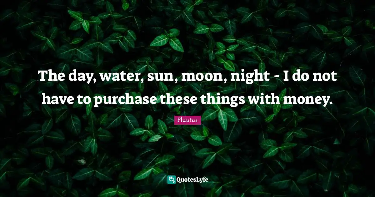 The day, water, sun, moon, night - I do not have to purchase these things with money.