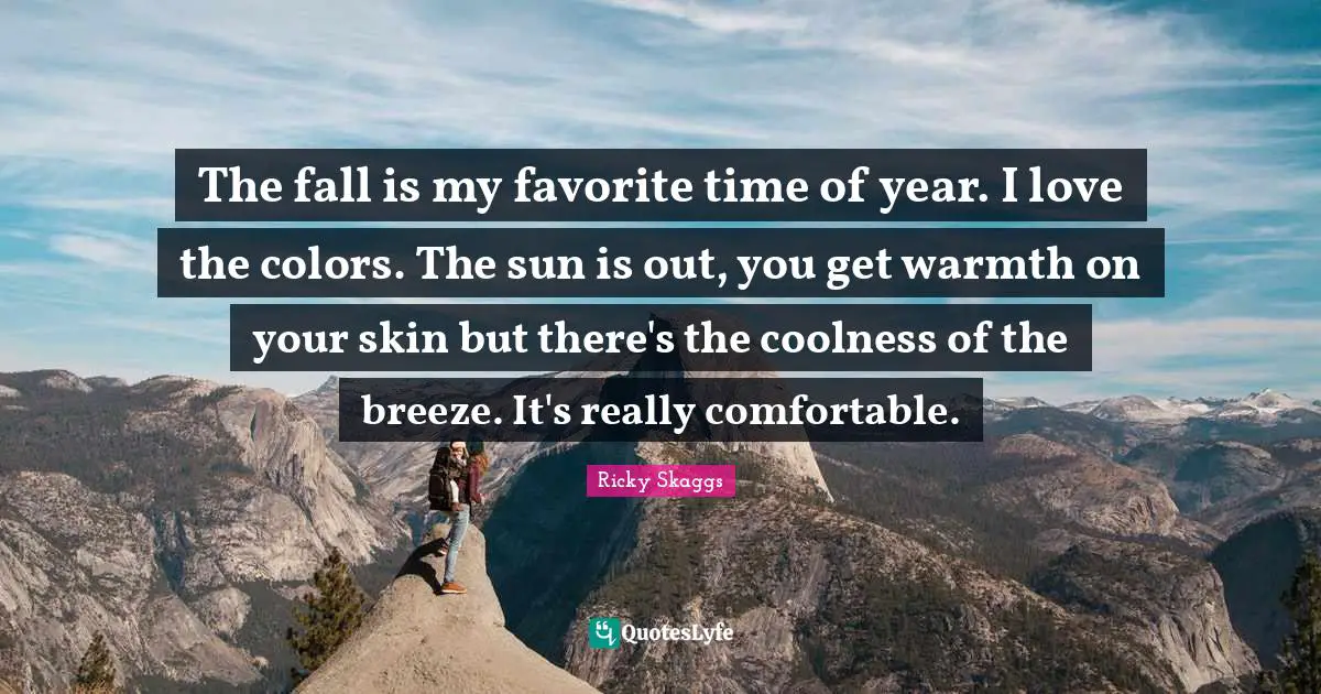 The fall is my favorite time of year. I love the colors. The sun is out, you get warmth on your skin but there's the coolness of the breeze. It's really comfortable.