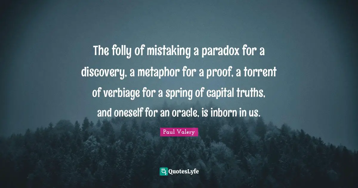 The folly of mistaking a paradox for a discovery, a metaphor for a proof, a torrent of verbiage for a spring of capital truths, and oneself for an oracle, is inborn in us.
