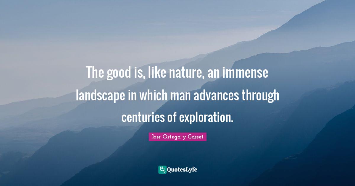 The good is, like nature, an immense landscape in which man advances through centuries of exploration.