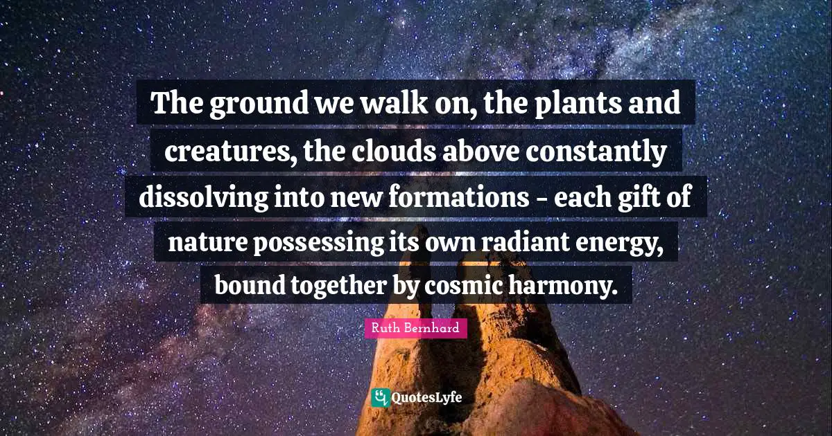 The ground we walk on, the plants and creatures, the clouds above constantly dissolving into new formations - each gift of nature possessing its own radiant energy, bound together by cosmic harmony.