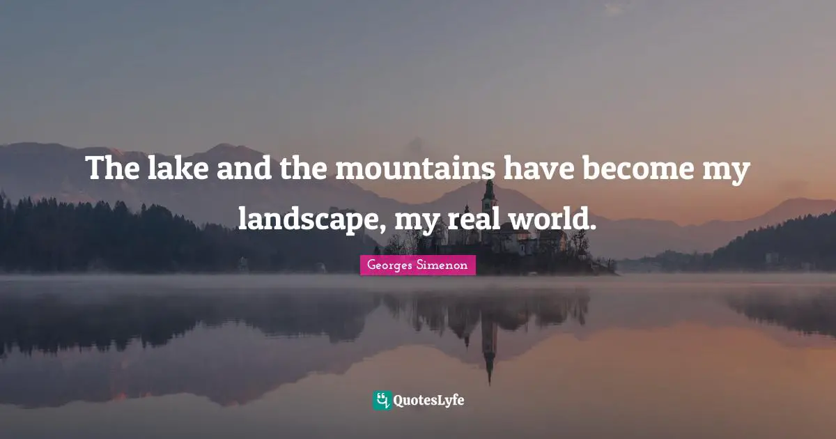 The lake and the mountains have become my landscape, my real world.