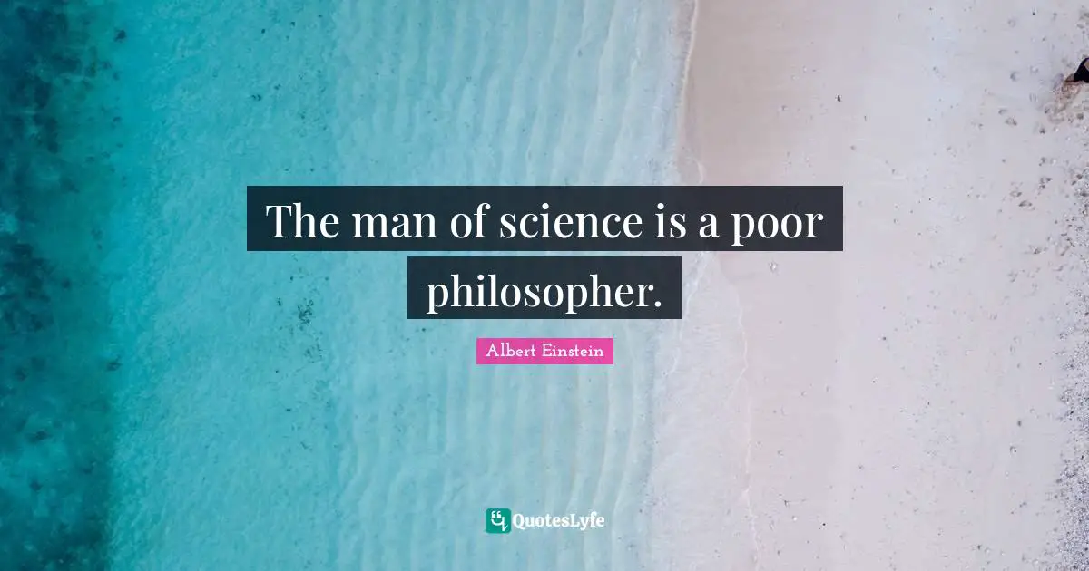 The man of science is a poor philosopher.