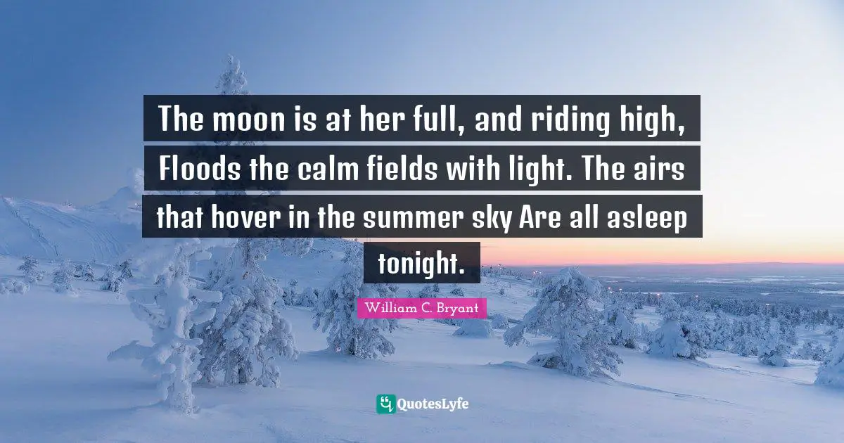 The moon is at her full, and riding high, Floods the calm fields with light. The airs that hover in the summer sky Are all asleep tonight.