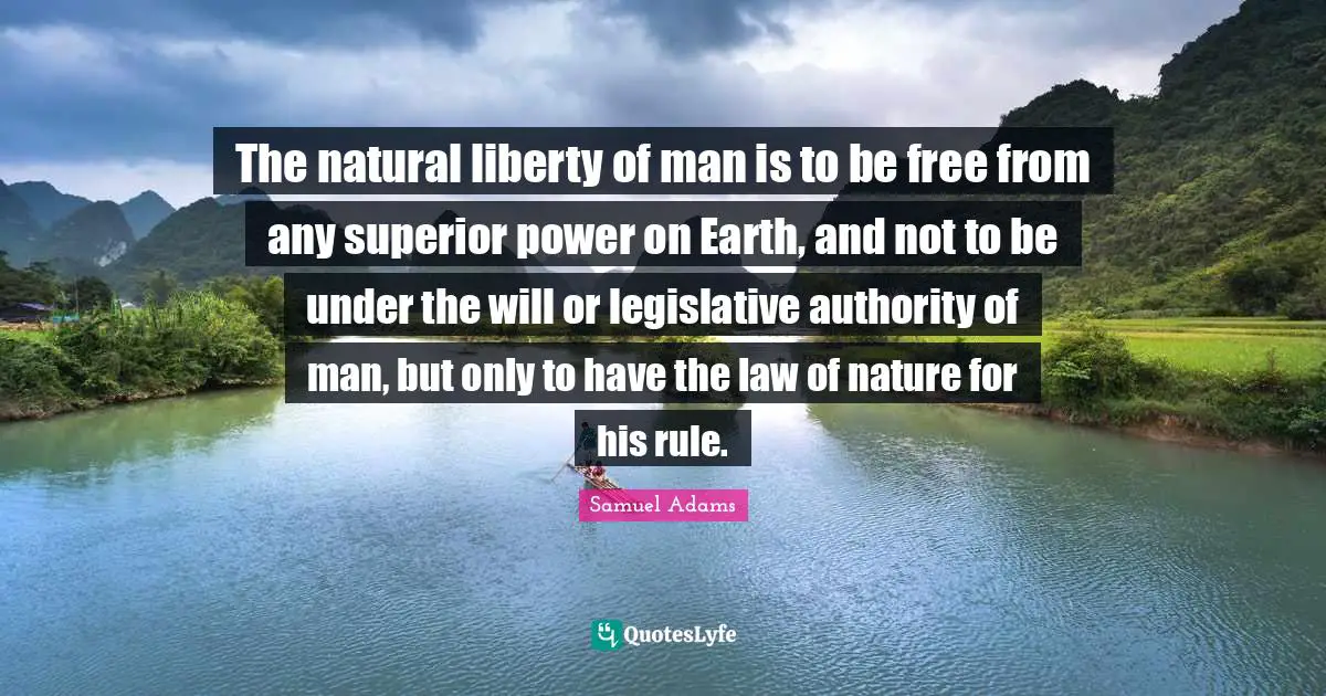 The natural liberty of man is to be free from any superior power on Earth, and not to be under the will or legislative authority of man, but only to have the law of nature for his rule.