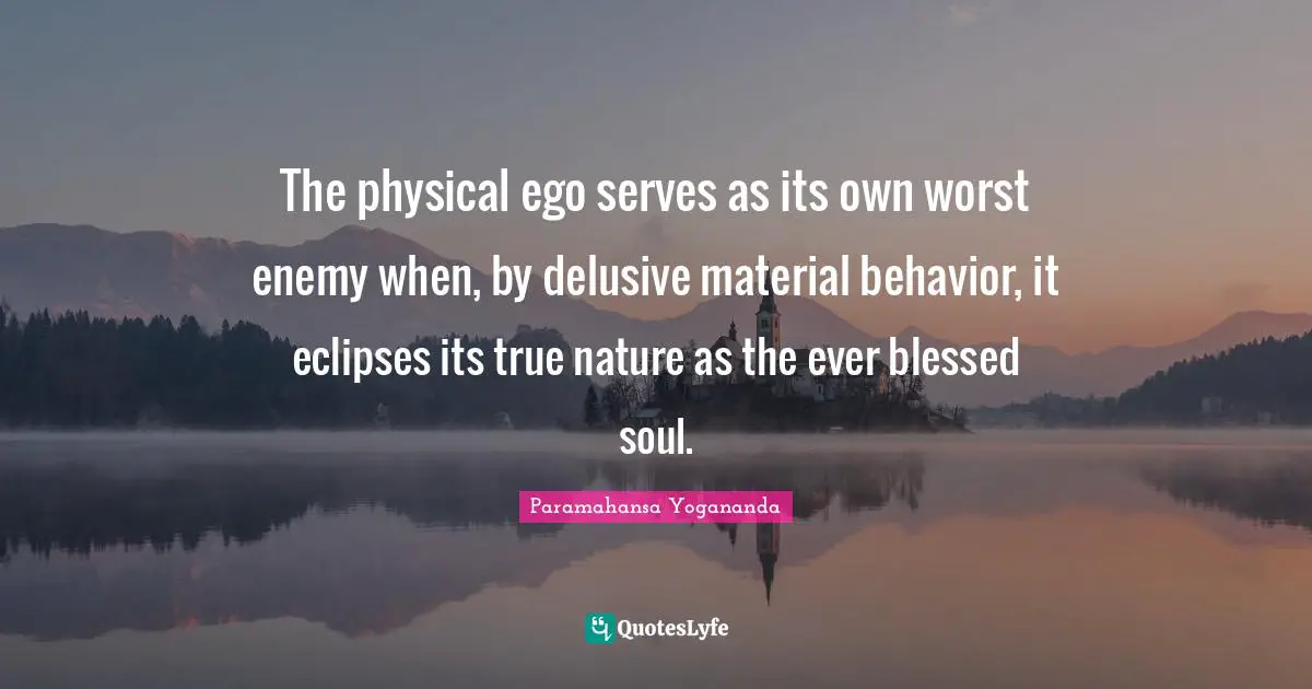 The physical ego serves as its own worst enemy when, by delusive material behavior, it eclipses its true nature as the ever blessed soul.