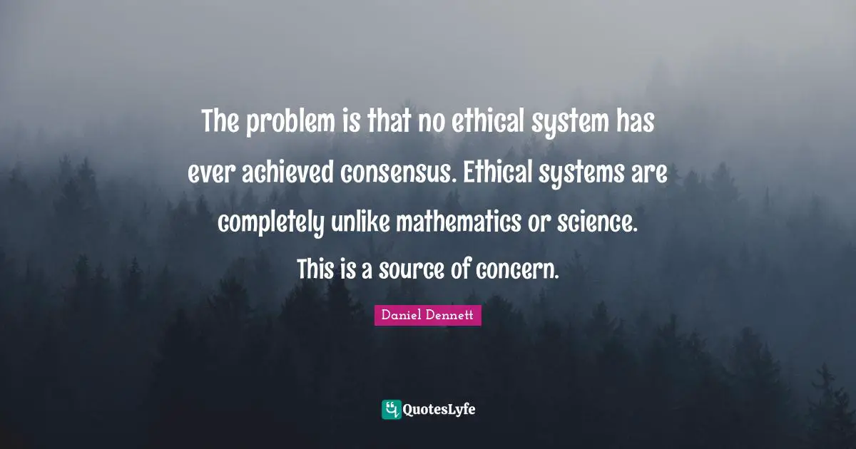 The problem is that no ethical system has ever achieved consensus. Ethical systems are completely unlike mathematics or science. This is a source of concern.
