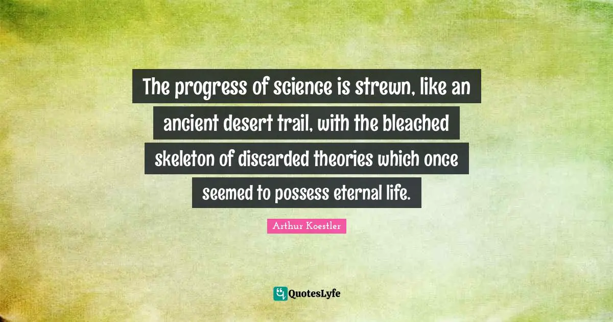 The progress of science is strewn, like an ancient desert trail, with the bleached skeleton of discarded theories which once seemed to possess eternal life.