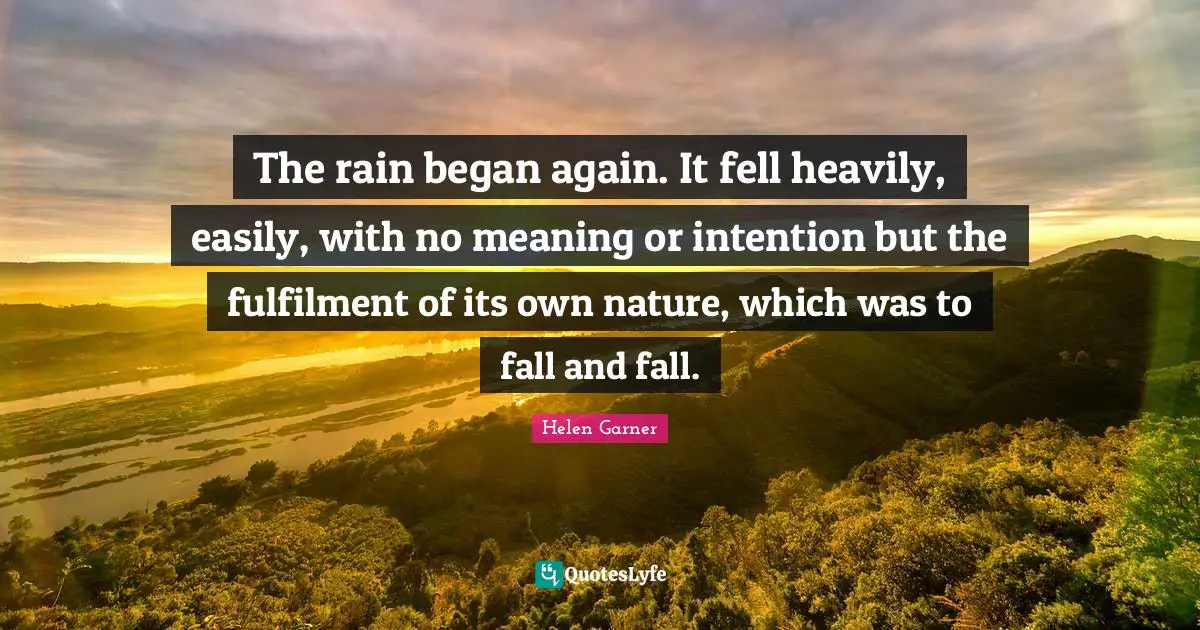 The rain began again. It fell heavily, easily, with no meaning or intention but the fulfilment of its own nature, which was to fall and fall.