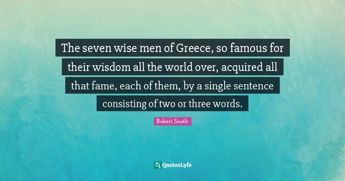 Wise Words Quotes: "The seven wise men of Greece, so famous for their wisdom all the world over, acquired all that fame, each of them, by a single sentence consisting of two or three words."