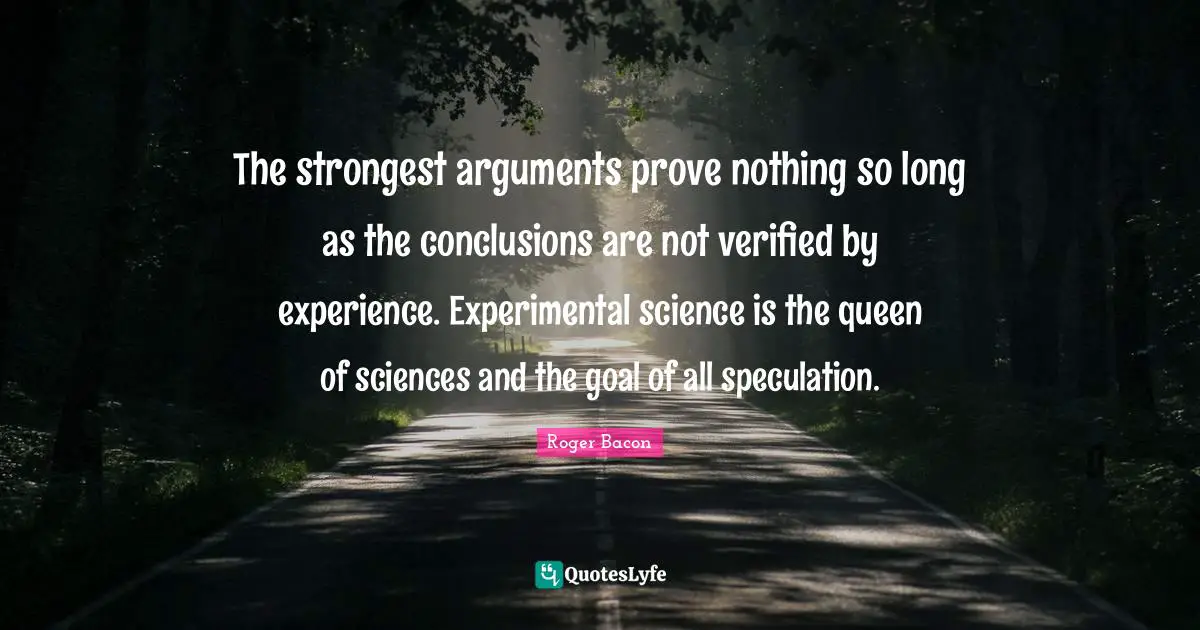 Queen Quotes: "The strongest arguments prove nothing so long as the conclusions are not verified by experience. Experimental science is the queen of sciences and the goal of all speculation."