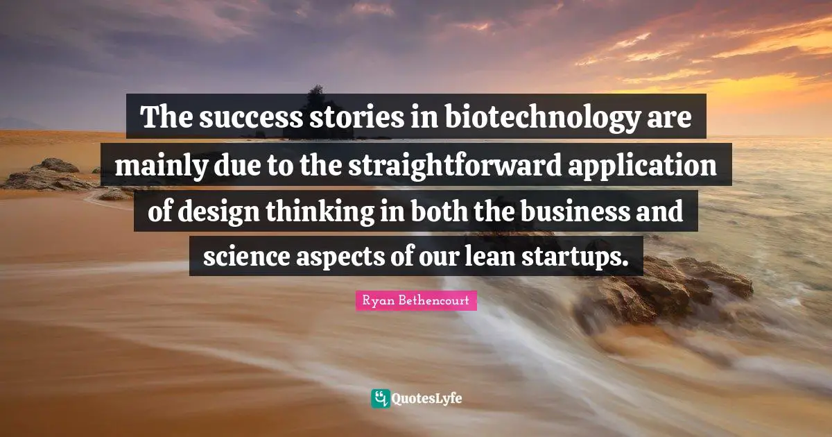 The success stories in biotechnology are mainly due to the straightforward application of design thinking in both the business and science aspects of our lean startups.