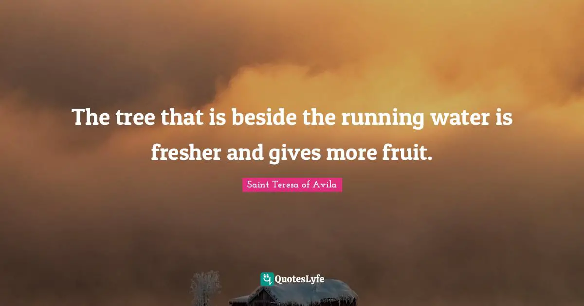 Saint Teresa Of Avila Quotes: "The tree that is beside the running water is fresher and gives more fruit."