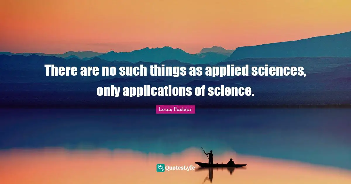 Louis Pasteur Quotes: "There are no such things as applied sciences, only applications of science."
