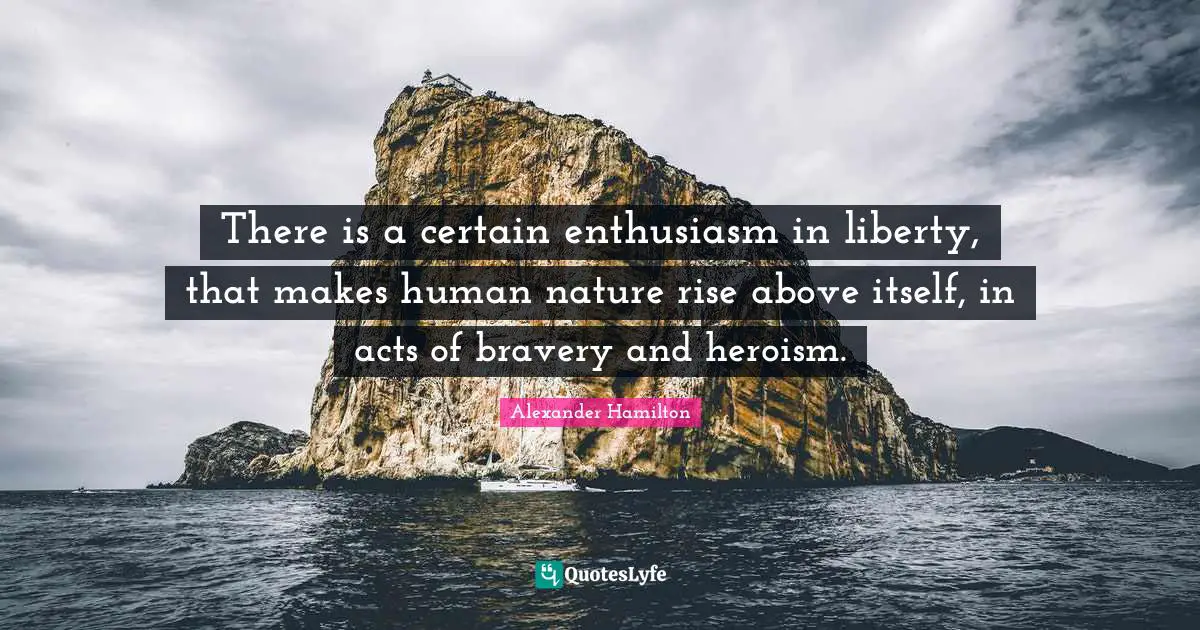 There is a certain enthusiasm in liberty, that makes human nature rise above itself, in acts of bravery and heroism.