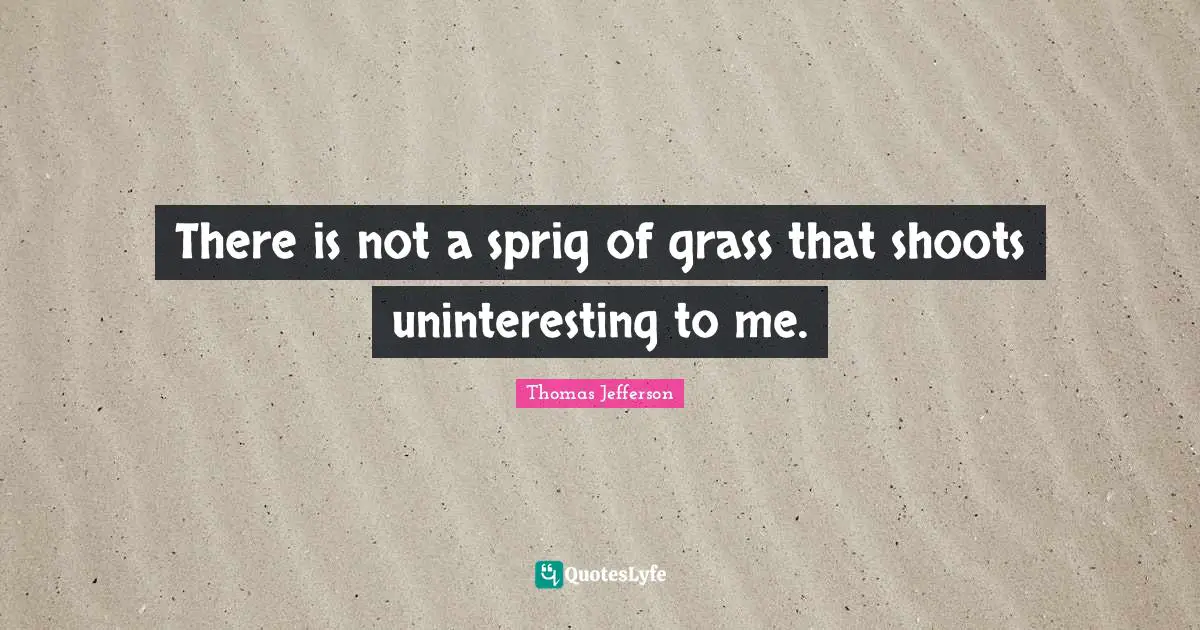 There is not a sprig of grass that shoots uninteresting to me.