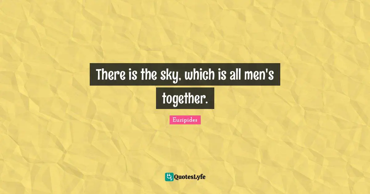 There is the sky, which is all men's together.