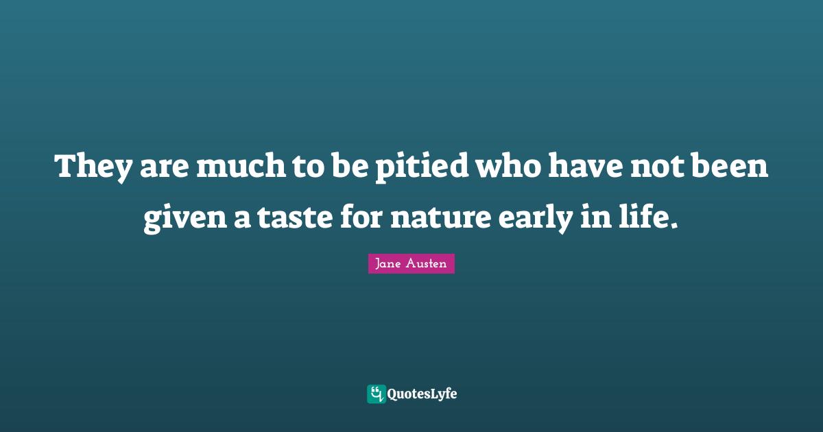 Jane Austen Quotes: "They are much to be pitied who have not been given a taste for nature early in life."