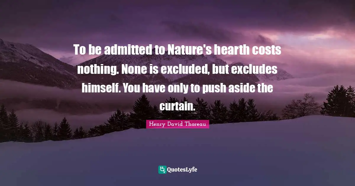 Push Quotes: "To be admitted to Nature's hearth costs nothing. None is excluded, but excludes himself. You have only to push aside the curtain."