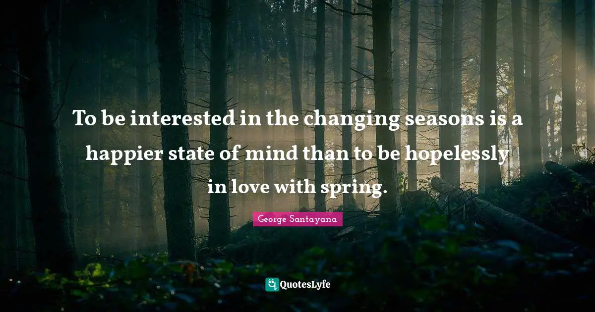 Spring Quotes: "To be interested in the changing seasons is a happier state of mind than to be hopelessly in love with spring."