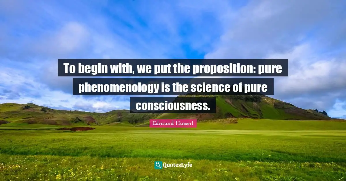 Edmund Husserl Quotes: "To begin with, we put the proposition: pure phenomenology is the science of pure consciousness."