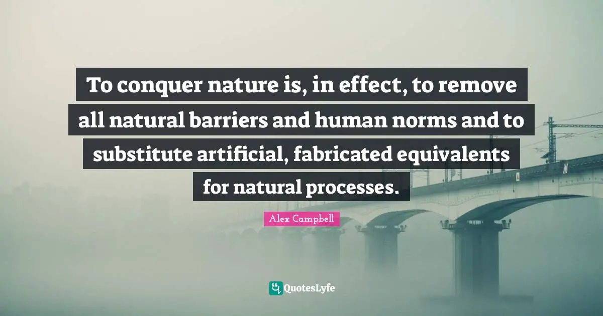 To conquer nature is, in effect, to remove all natural barriers and human norms and to substitute artificial, fabricated equivalents for natural processes.
