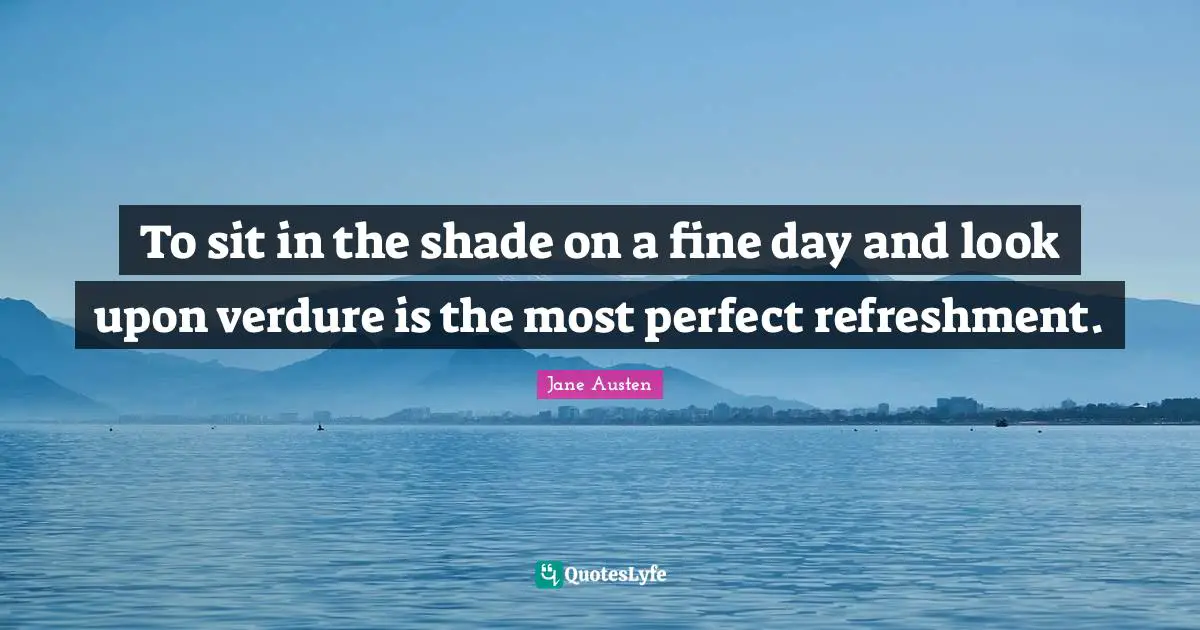 Jane Austen Quotes: To sit in the shade on a fine day and look upon verdure is the most perfect refreshment.