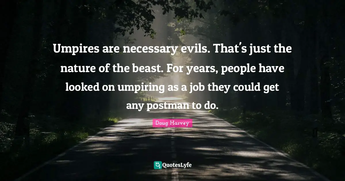 Umpires are necessary evils. That's just the nature of the beast. For years, people have looked on umpiring as a job they could get any postman to do.