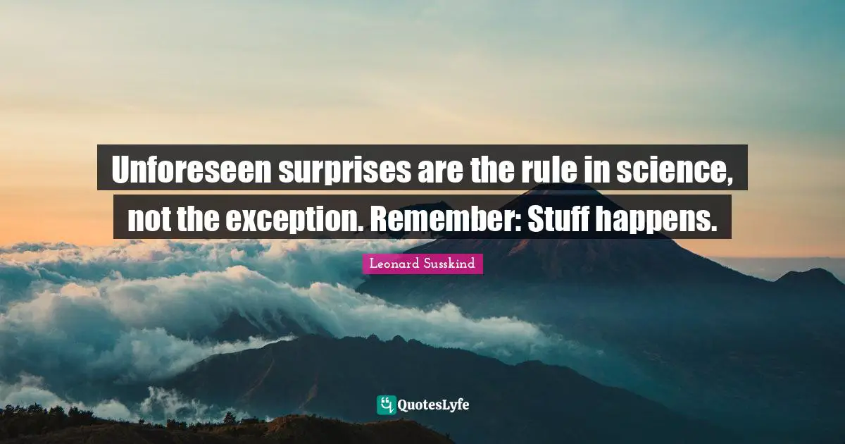 Unforeseen surprises are the rule in science, not the exception. Remember: Stuff happens.