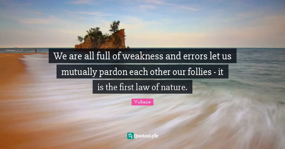 We are all full of weakness and errors let us mutually pardon each other our follies - it is the first law of nature.