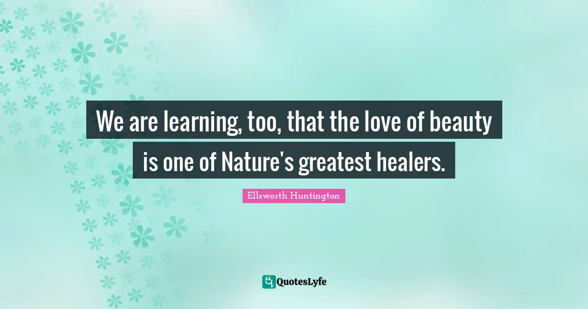 We are learning, too, that the love of beauty is one of Nature's greatest healers.