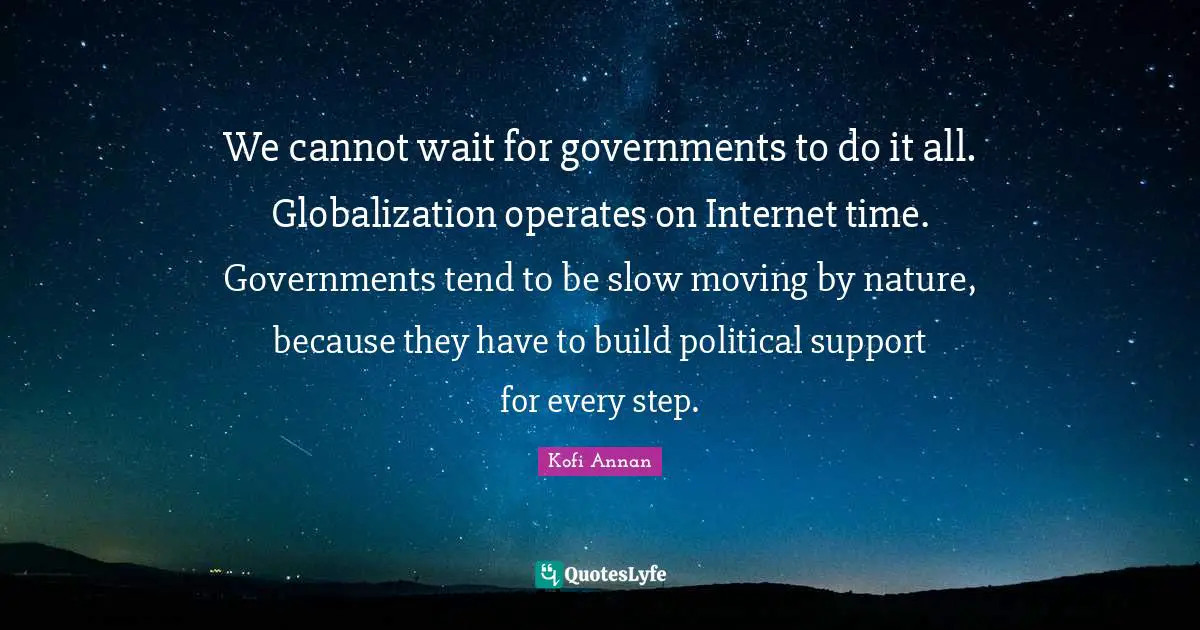 We cannot wait for governments to do it all. Globalization operates on Internet time. Governments tend to be slow moving by nature, because they have to build political support for every step.