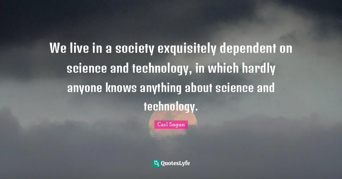 We live in a society exquisitely dependent on science and technology, in which hardly anyone knows anything about science and technology.