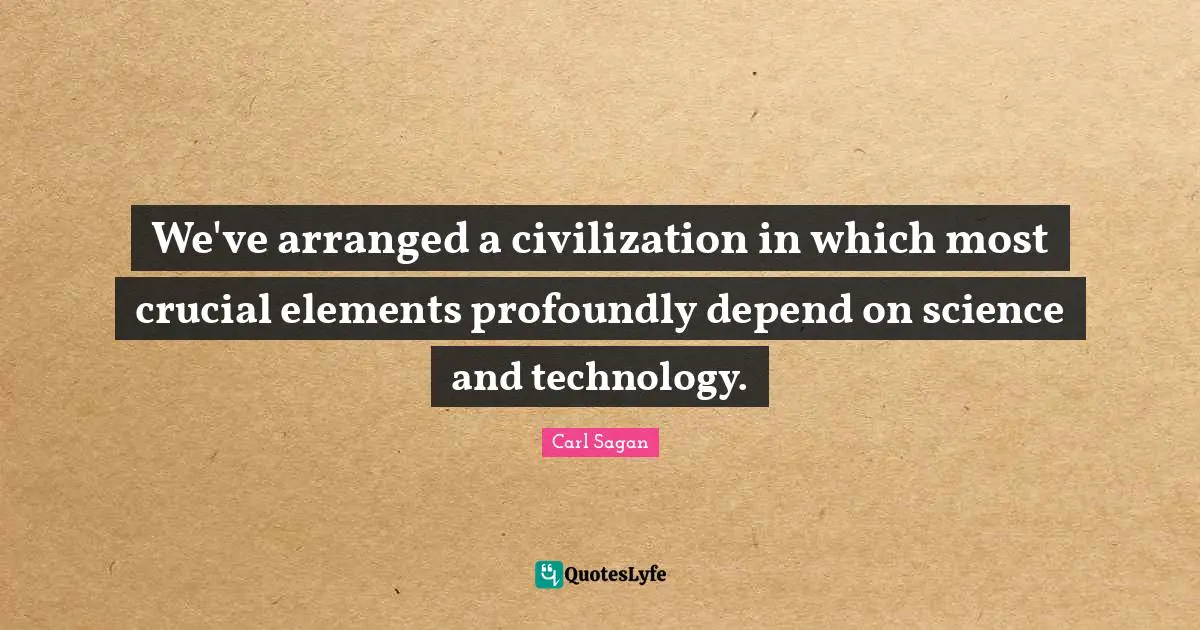 We've arranged a civilization in which most crucial elements profoundly depend on science and technology.