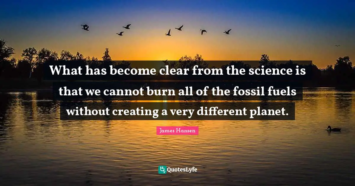 What has become clear from the science is that we cannot burn all of the fossil fuels without creating a very different planet.