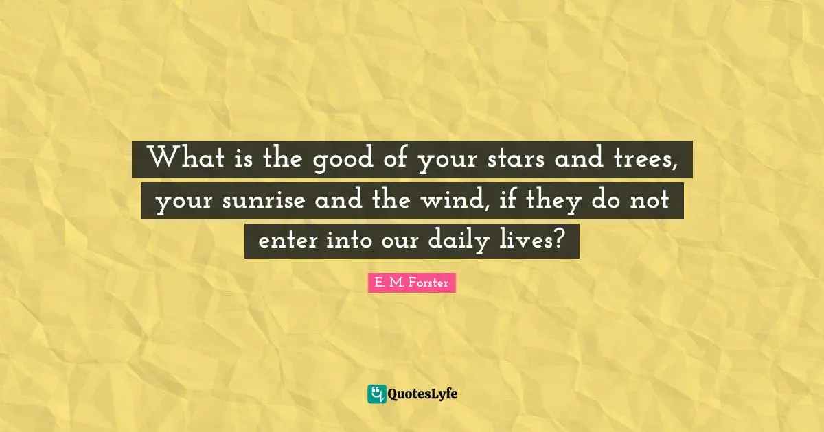 E.M. Forster Quotes: "What is the good of your stars and trees, your sunrise and the wind, if they do not enter into our daily lives?"