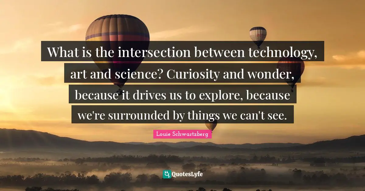 What is the intersection between technology, art and science? Curiosity and wonder, because it drives us to explore, because we're surrounded by things we can't see.