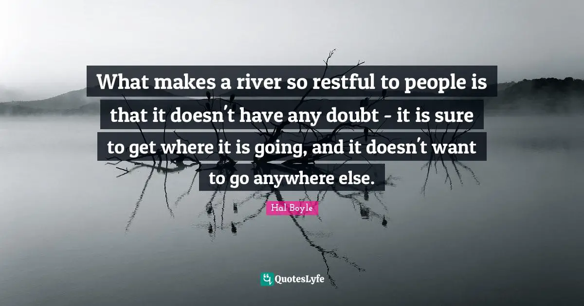 What makes a river so restful to people is that it doesn't have any doubt - it is sure to get where it is going, and it doesn't want to go anywhere else.