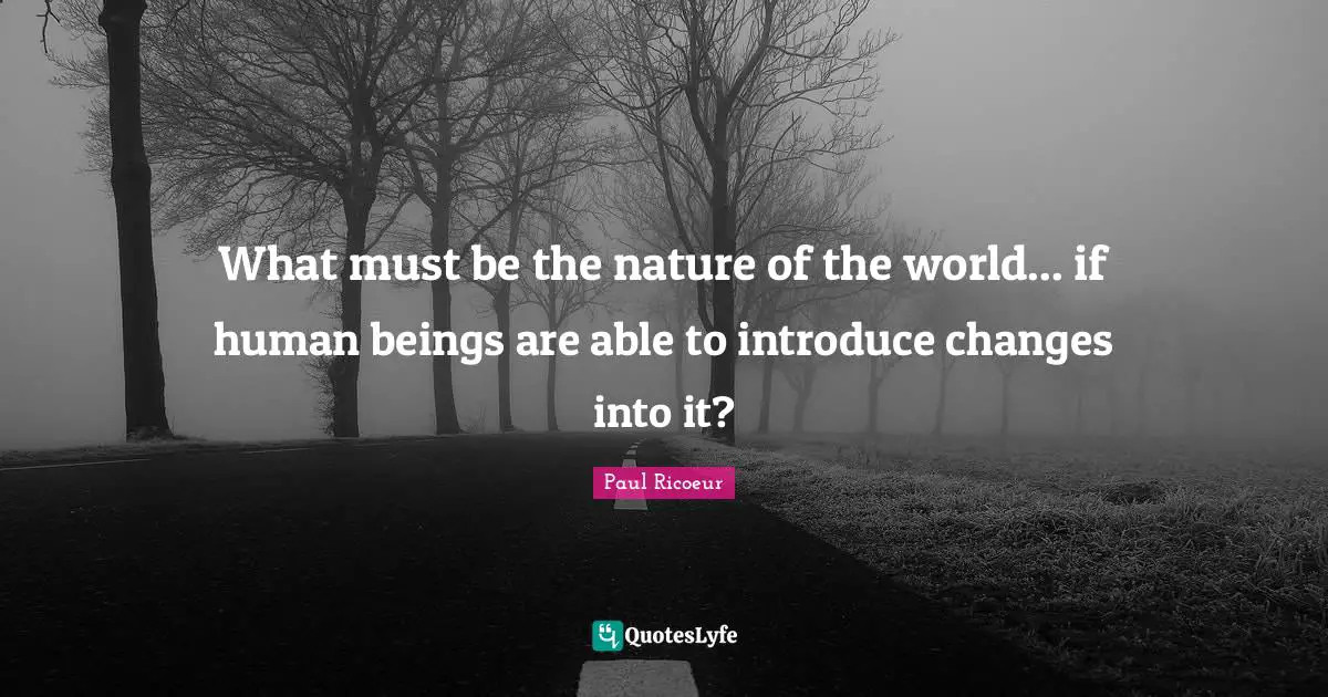 What must be the nature of the world... if human beings are able to introduce changes into it?