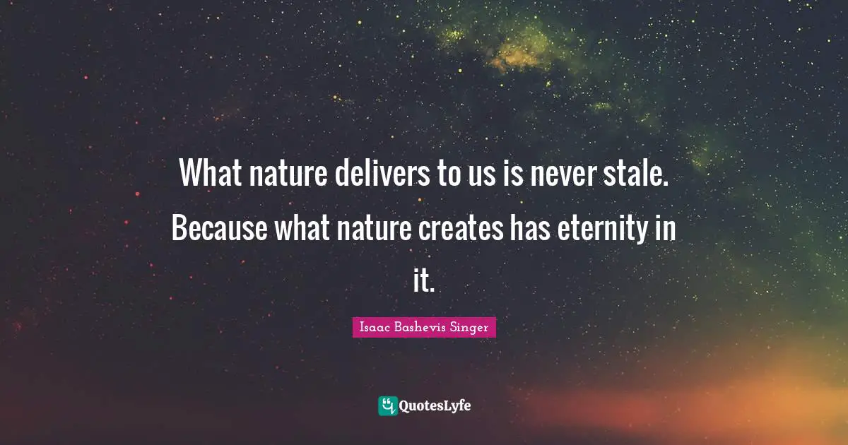 What nature delivers to us is never stale. Because what nature creates has eternity in it.