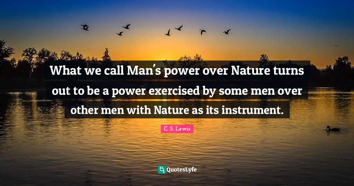 C. S. Lewis Quotes: What we call Man's power over Nature turns out to be a power exercised by some men over other men with Nature as its instrument.