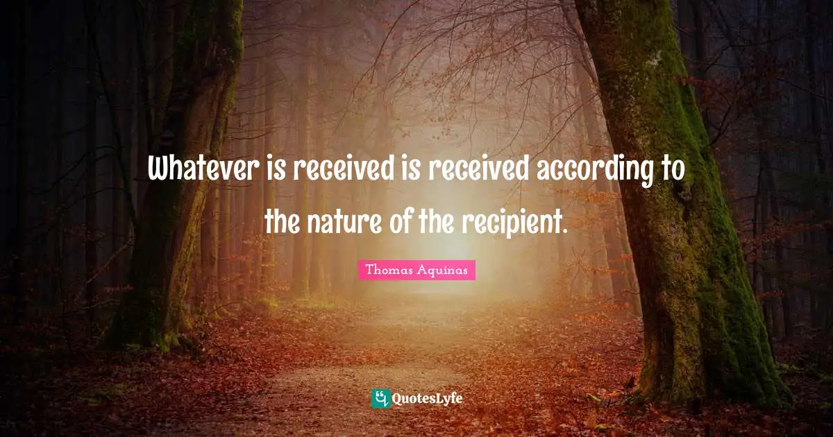Whatever is received is received according to the nature of the recipient.