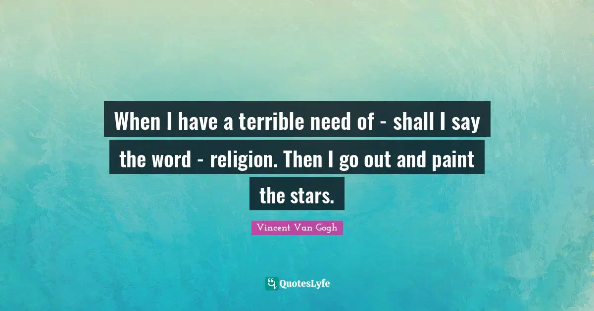 Vincent Van Gogh Quotes: "When I have a terrible need of - shall I say the word - religion. Then I go out and paint the stars."
