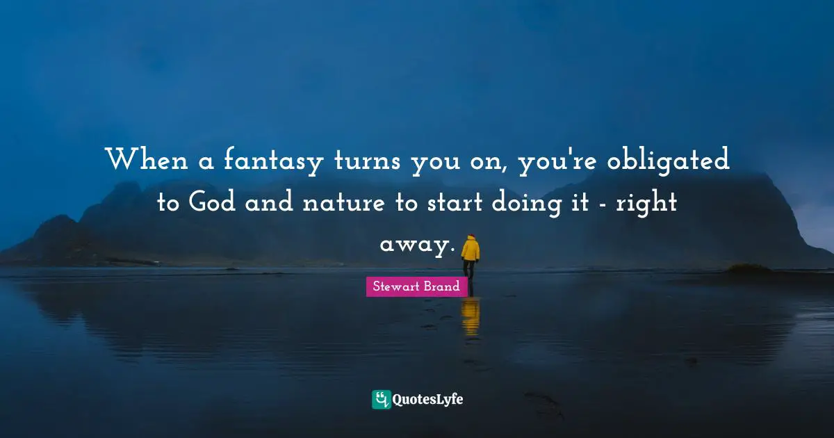 When a fantasy turns you on, you're obligated to God and nature to start doing it - right away.
