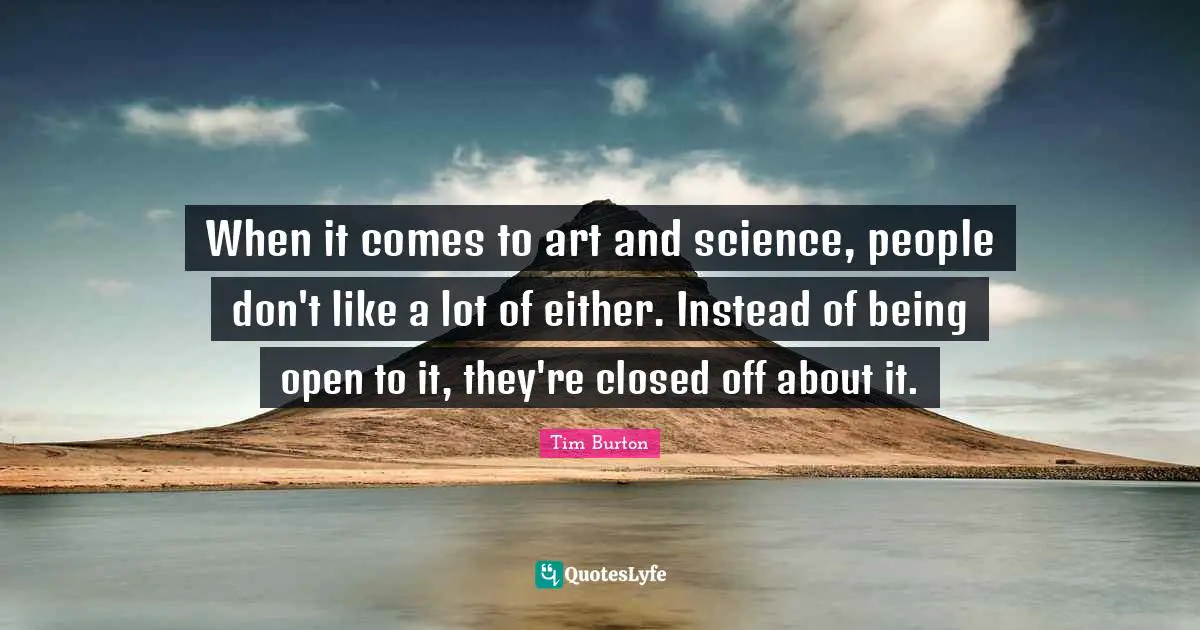When it comes to art and science, people don't like a lot of either. Instead of being open to it, they're closed off about it.